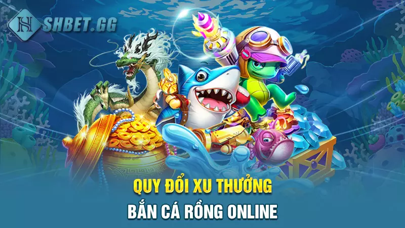 Bắn cá Rồng - Săn xu đổi thưởng tại đại dương cực chất 6 Quy đổi xu thưởng Bắn cá Rồng online